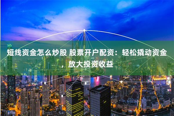 短线资金怎么炒股 股票开户配资：轻松撬动资金，放大投资收益