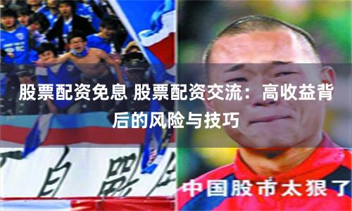 股票配资免息 股票配资交流：高收益背后的风险与技巧