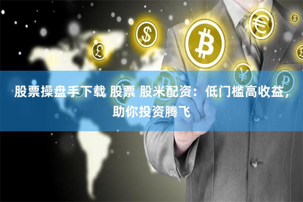 股票操盘手下载 股票 股米配资：低门槛高收益，助你投资腾飞