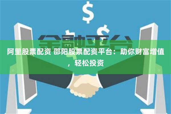 阿里股票配资 邵阳股票配资平台：助你财富增值，轻松投资
