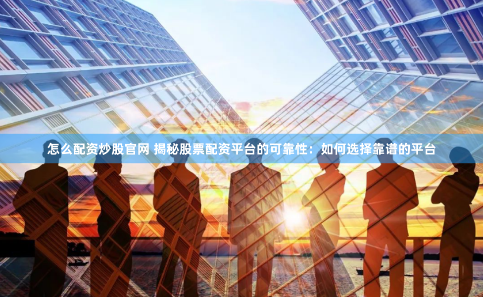 怎么配资炒股官网 揭秘股票配资平台的可靠性：如何选择靠谱的平台