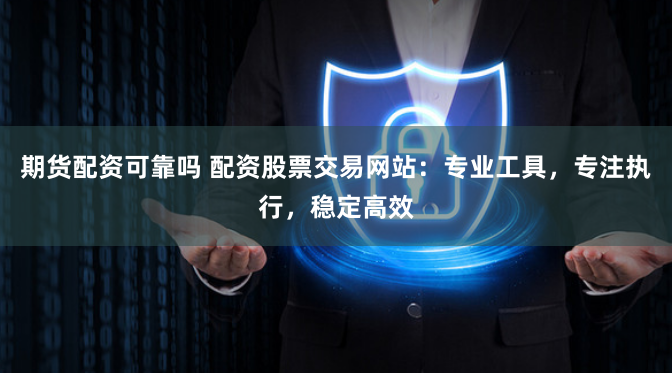 期货配资可靠吗 配资股票交易网站：专业工具，专注执行，稳定高效
