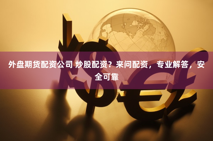 外盘期货配资公司 炒股配资？来问配资，专业解答，安全可靠