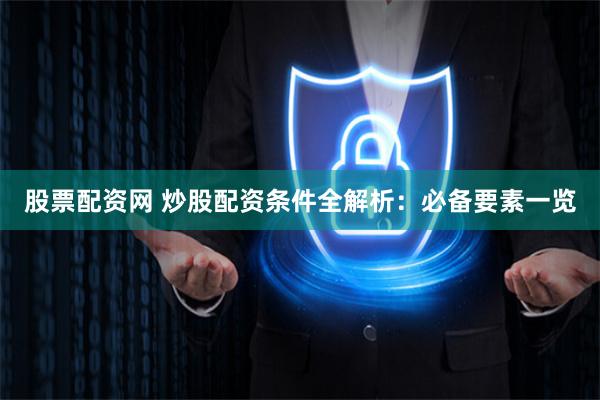 股票配资网 炒股配资条件全解析：必备要素一览