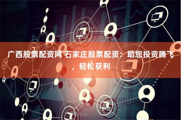 广西股票配资网 石家庄股票配资：助您投资腾飞，轻松获利