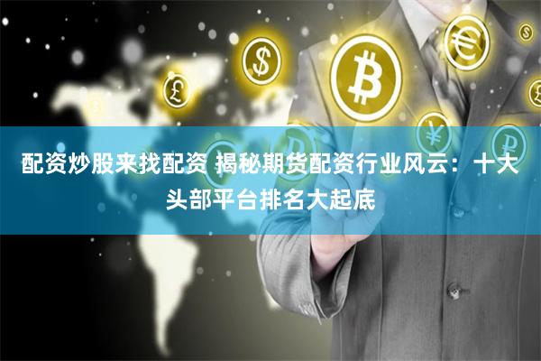 配资炒股来找配资 揭秘期货配资行业风云：十大头部平台排名大起底