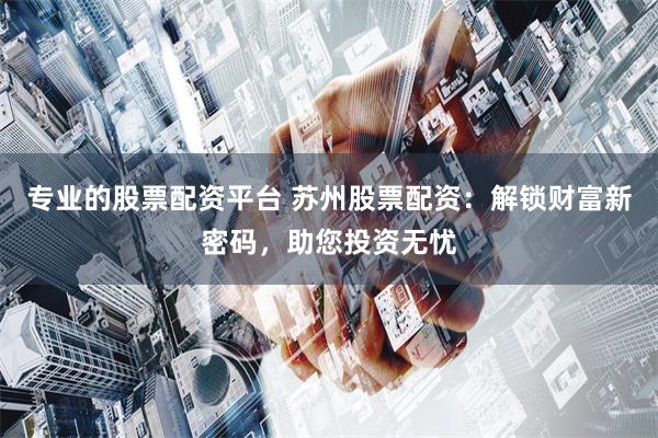 专业的股票配资平台 苏州股票配资：解锁财富新密码，助您投资无忧