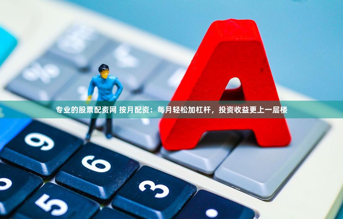 专业的股票配资网 按月配资：每月轻松加杠杆，投资收益更上一层楼