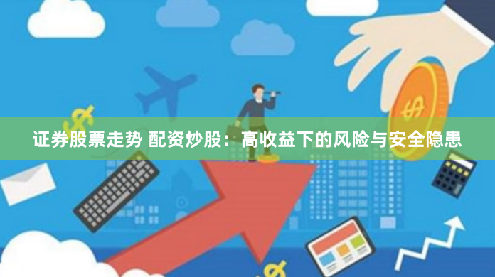 证券股票走势 配资炒股：高收益下的风险与安全隐患