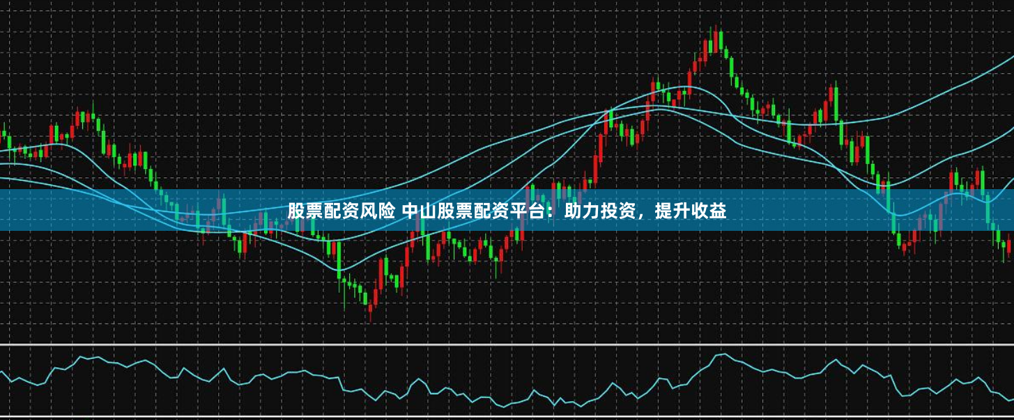 股票配资风险 中山股票配资平台：助力投资，提升收益