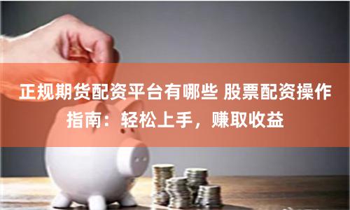 正规期货配资平台有哪些 股票配资操作指南：轻松上手，赚取收益
