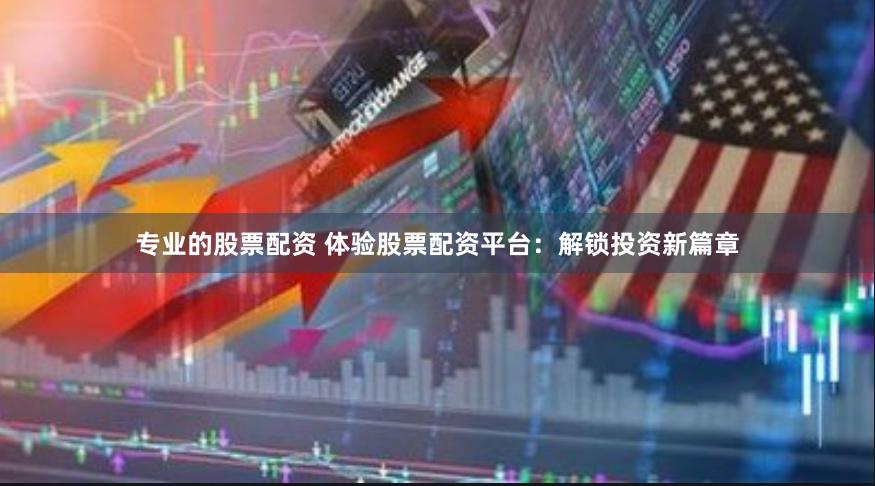 专业的股票配资 体验股票配资平台：解锁投资新篇章