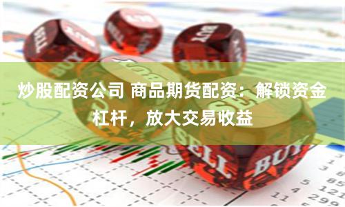 炒股配资公司 商品期货配资：解锁资金杠杆，放大交易收益