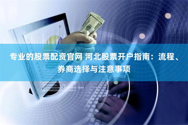 专业的股票配资官网 河北股票开户指南：流程、券商选择与注意事项