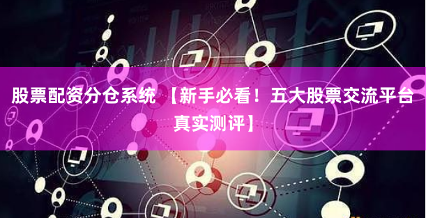 股票配资分仓系统 【新手必看！五大股票交流平台真实测评】