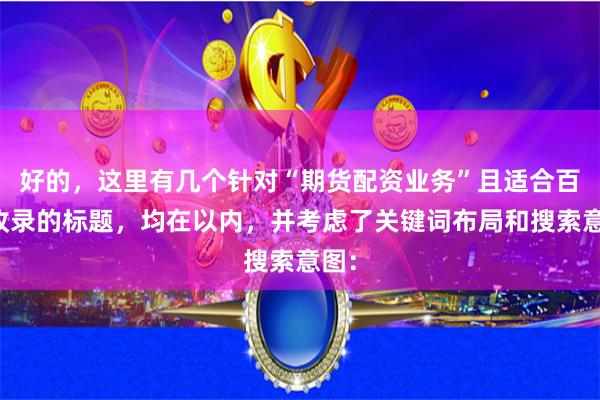 好的，这里有几个针对“期货配资业务”且适合百度收录的标题，均在以内，并考虑了关键词布局和搜索意图：
