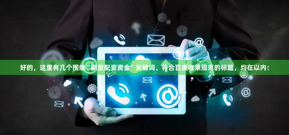 好的，这里有几个围绕“期货配资资金”关键词、符合百度收录规范的标题，均在以内：