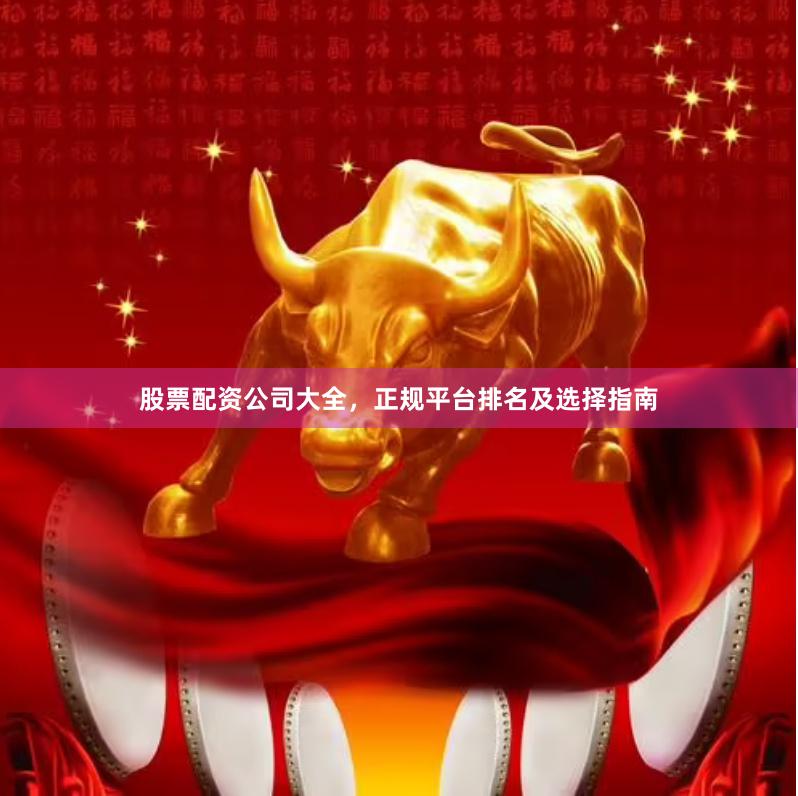 股票配资公司大全，正规平台排名及选择指南
