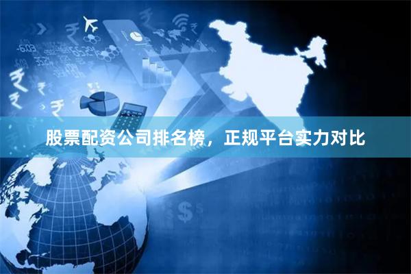 股票配资公司排名榜，正规平台实力对比
