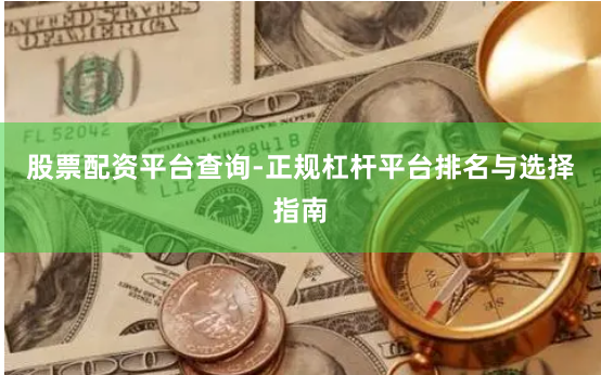 股票配资平台查询-正规杠杆平台排名与选择指南