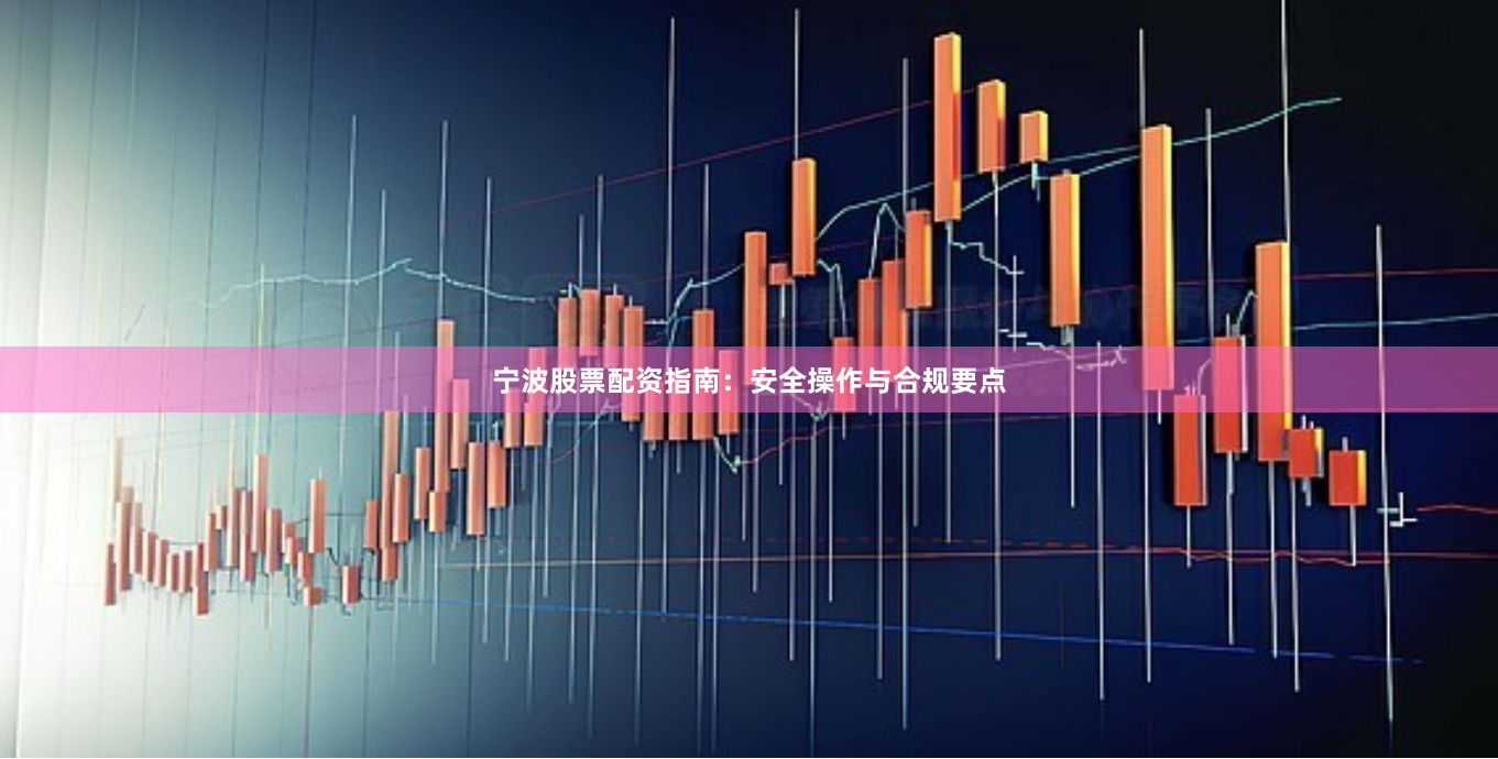 宁波股票配资指南：安全操作与合规要点