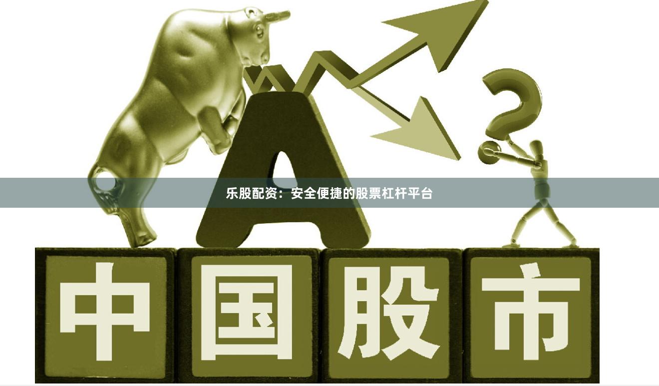 乐股配资：安全便捷的股票杠杆平台