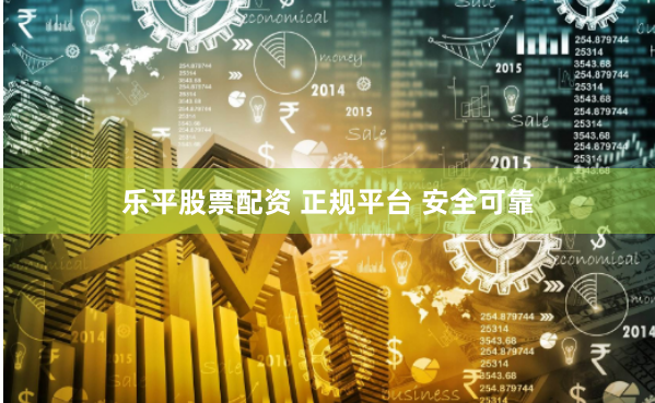 乐平股票配资 正规平台 安全可靠