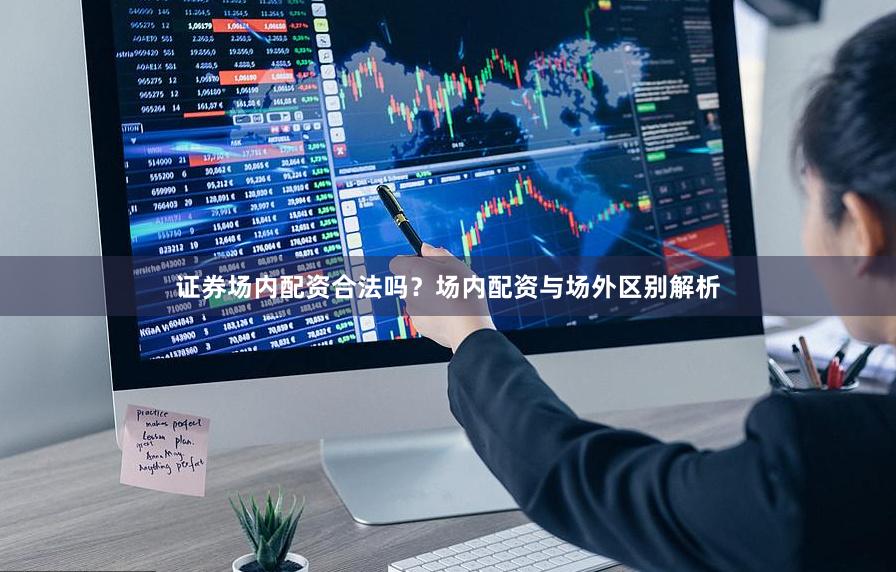 证券场内配资合法吗?场内配资与场外区别解析