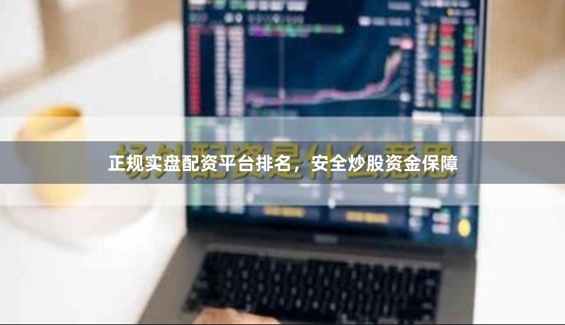 正规实盘配资平台排名，安全炒股资金保障