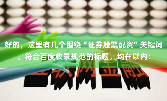 好的，这里有几个围绕“证券股票配资”关键词、符合百度收录规范的标题，均在以内：