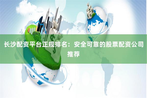 长沙配资平台正规排名：安全可靠的股票配资公司推荐