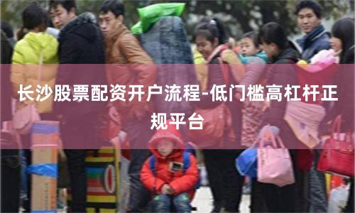 长沙股票配资开户流程-低门槛高杠杆正规平台