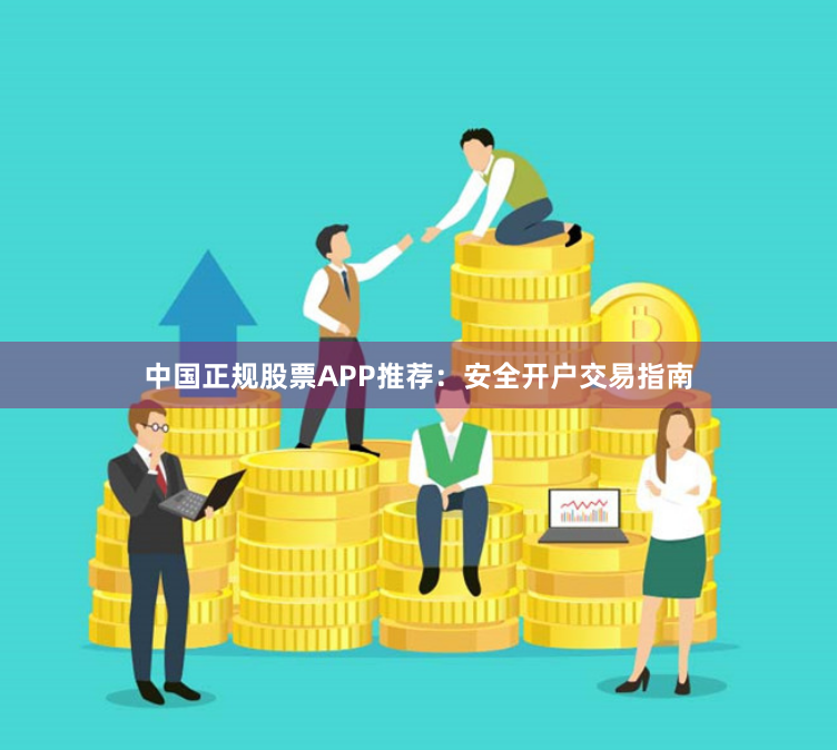 中国正规股票APP推荐:安全开户交易指南