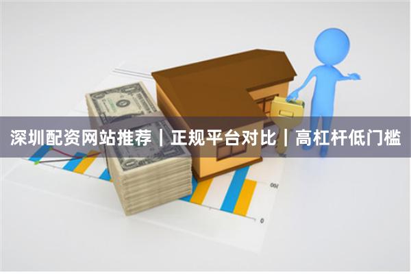 深圳配资网站推荐｜正规平台对比｜高杠杆低门槛