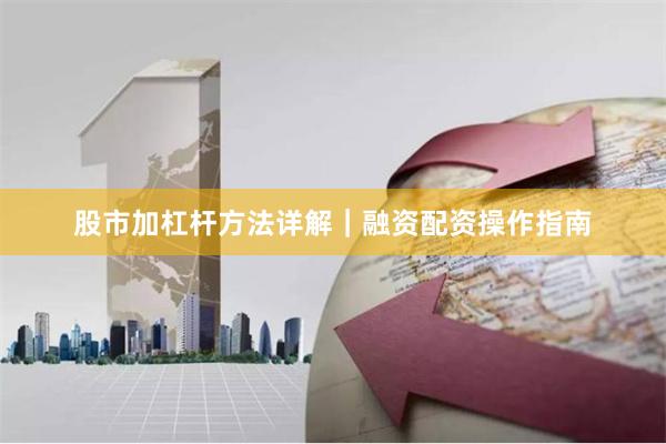 股市加杠杆方法详解｜融资配资操作指南