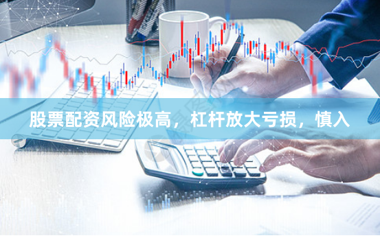 股票配资风险极高，杠杆放大亏损，慎入