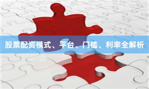 股票配资模式、平台、门槛、利率全解析