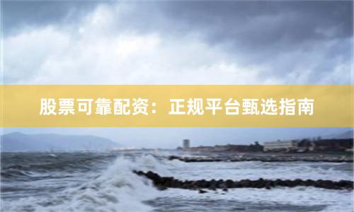 股票可靠配资：正规平台甄选指南
