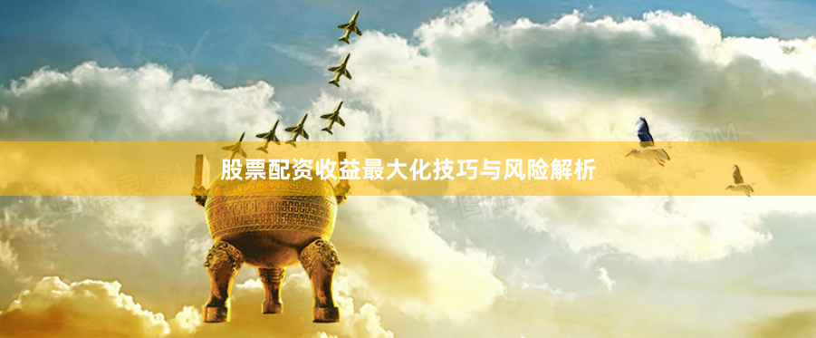 股票配资收益最大化技巧与风险解析