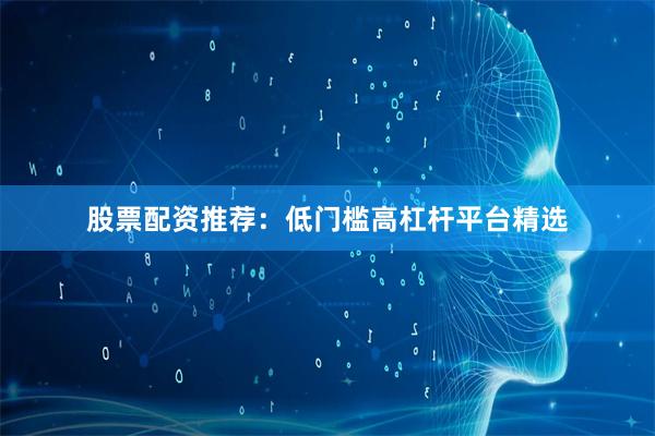 股票配资推荐:低门槛高杠杆平台精选