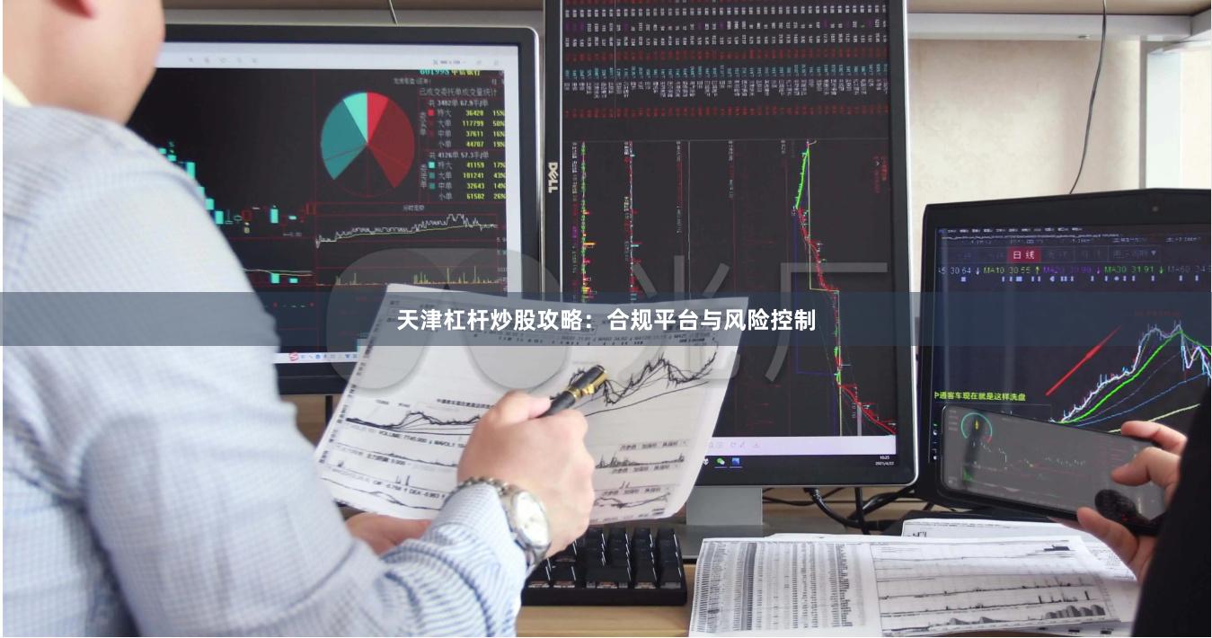天津杠杆炒股攻略:合规平台与风险控制
