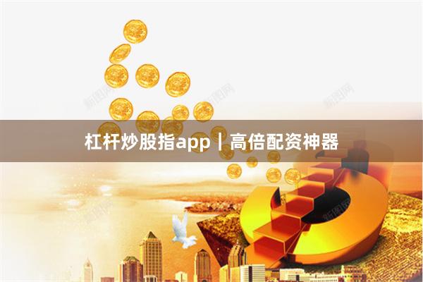 杠杆炒股指app｜高倍配资神器