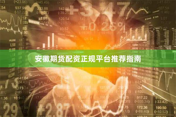 安徽期货配资正规平台推荐指南