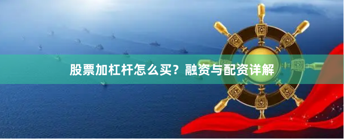 股票加杠杆怎么买？融资与配资详解