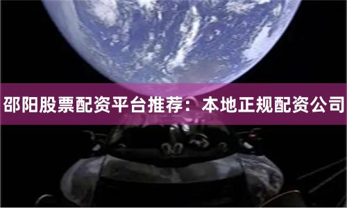 邵阳股票配资平台推荐：本地正规配资公司