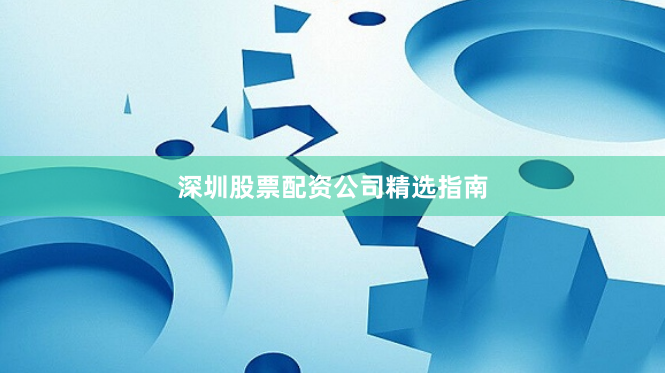 深圳股票配资公司精选指南